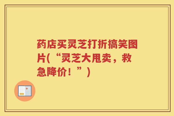 药店买灵芝打折搞笑图片(“灵芝大甩卖，救急降价！”)