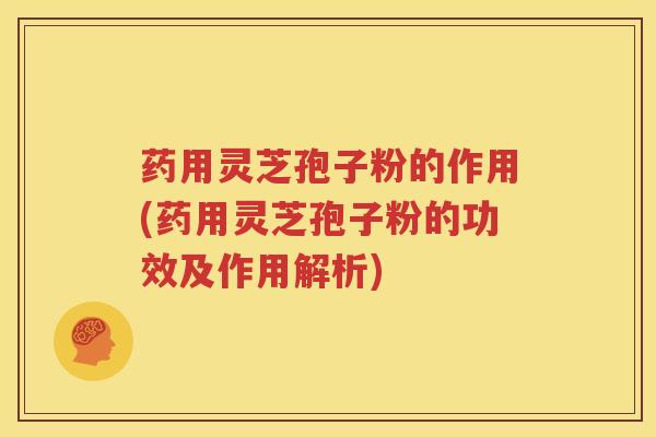 药用灵芝孢子粉的作用(药用灵芝孢子粉的功效及作用解析)
