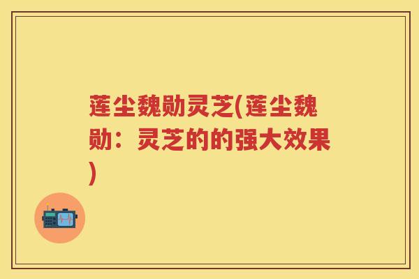 莲尘魏勋灵芝(莲尘魏勋：灵芝的的强大效果)
