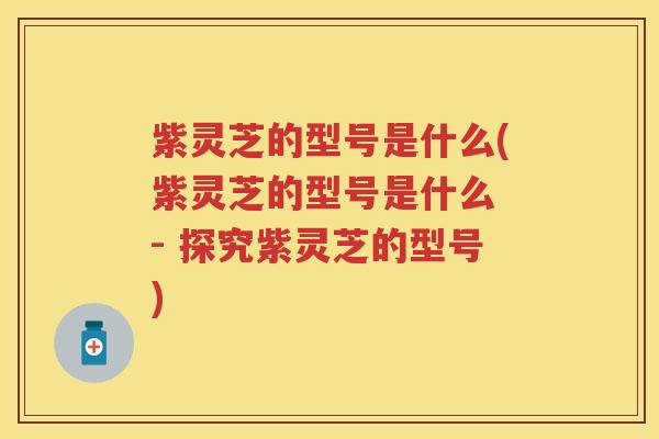 紫灵芝的型号是什么(紫灵芝的型号是什么 - 探究紫灵芝的型号)