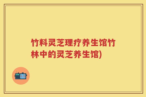 竹料灵芝理疗养生馆竹林中的灵芝养生馆) 竹料灵芝理疗养生馆竹林中的灵芝养生馆)