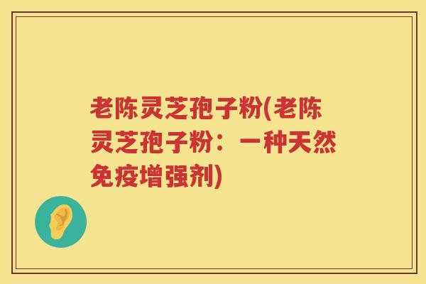 老陈灵芝孢子粉(老陈灵芝孢子粉：一种天然免疫增强剂)