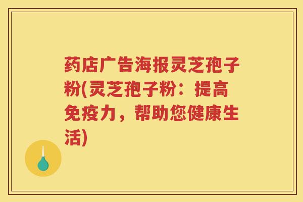 药店广告海报灵芝孢子粉(灵芝孢子粉：提高免疫力，帮助您健康生活)