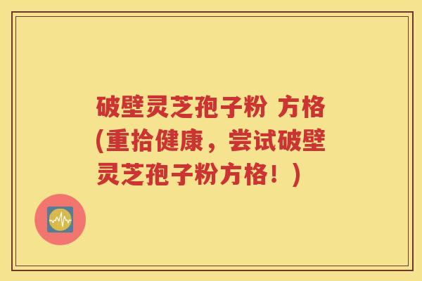 破壁灵芝孢子粉 方格(重拾健康，尝试破壁灵芝孢子粉方格！)