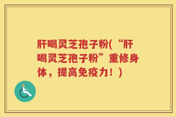 肝喝灵芝孢子粉(“肝喝灵芝孢子粉”重修身体，提高免疫力！)