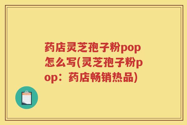 药店灵芝孢子粉pop怎么写(灵芝孢子粉pop：药店畅销热品)