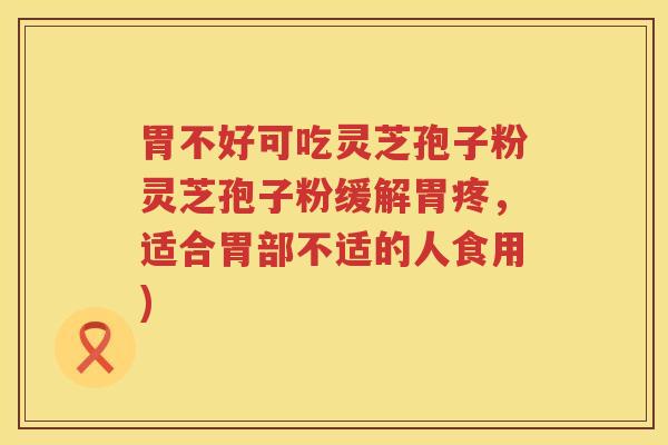 胃不好可吃灵芝孢子粉灵芝孢子粉缓解胃疼，适合胃部不适的人食用)