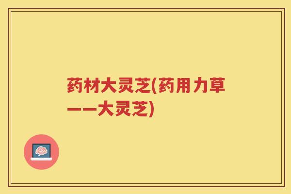 药材大灵芝(药用力草——大灵芝)