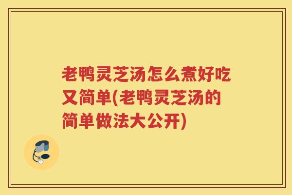 老鸭灵芝汤怎么煮好吃又简单(老鸭灵芝汤的简单做法大公开)