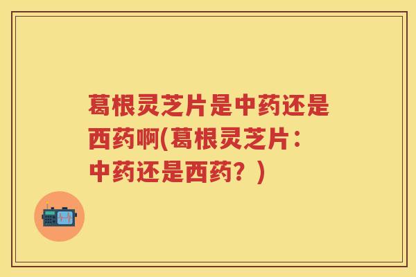 葛根灵芝片是中药还是西药啊(葛根灵芝片：中药还是西药？)
