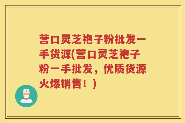营口灵芝袍子粉批发一手货源(营口灵芝袍子粉一手批发，优质货源火爆销售！)