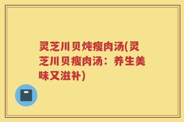 灵芝川贝炖瘦肉汤(灵芝川贝瘦肉汤：养生美味又滋补)