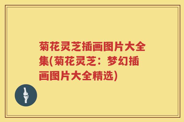 菊花灵芝插画图片大全集(菊花灵芝:梦幻插画图片大全精选) 菊花灵芝插画图片大全集(菊花灵芝:梦幻插画图片大全精选)