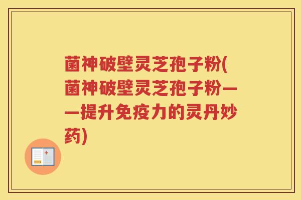 菌神破壁灵芝孢子粉(菌神破壁灵芝孢子粉——提升免疫力的灵丹妙药) 菌神破壁灵芝孢子粉(菌神破壁灵芝孢子粉——提升免疫力的灵丹妙药)