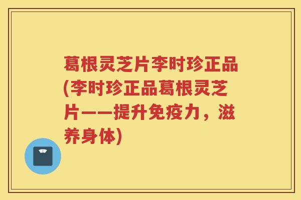 葛根灵芝片李时珍正品(李时珍正品葛根灵芝片——提升免疫力，滋养身体)