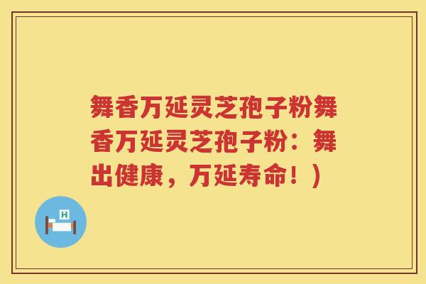 舞香万延灵芝孢子粉舞香万延灵芝孢子粉：舞出健康，万延寿命！)