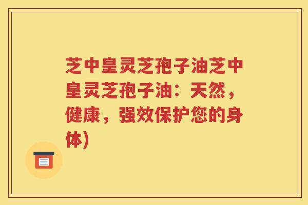 芝中皇灵芝孢子油芝中皇灵芝孢子油：天然，健康，强效保护您的身体)