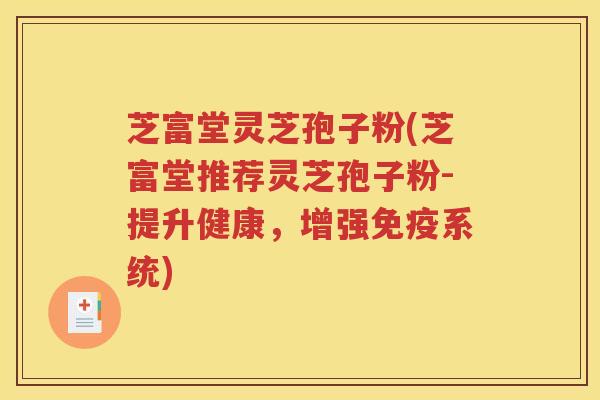 芝富堂灵芝孢子粉(芝富堂推荐灵芝孢子粉-提升健康，增强免疫系统)