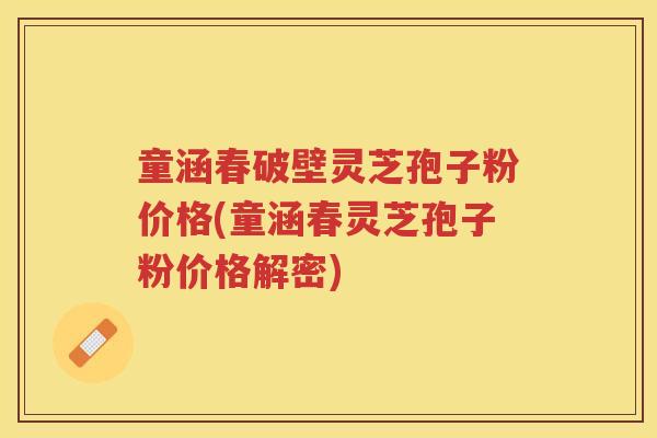 童涵春破壁灵芝孢子粉价格(童涵春灵芝孢子粉价格解密) 童涵春破壁灵芝孢子粉价格(童涵春灵芝孢子粉价格解密)
