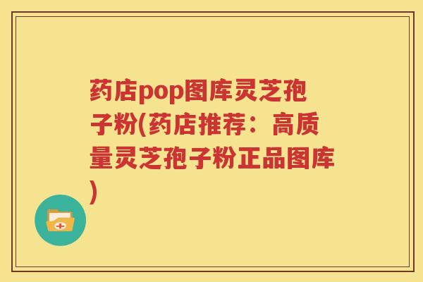药店pop图库灵芝孢子粉(药店推荐：高质量灵芝孢子粉正品图库)