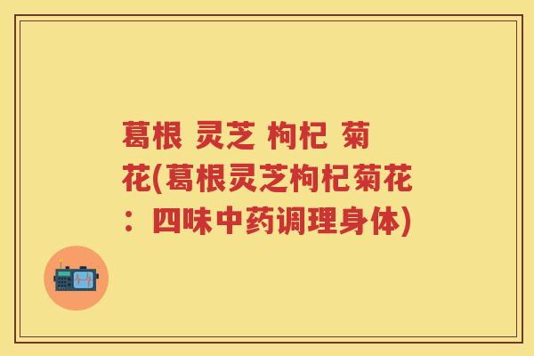 葛根 灵芝 枸杞 菊花(葛根灵芝枸杞菊花：四味中药调理身体)