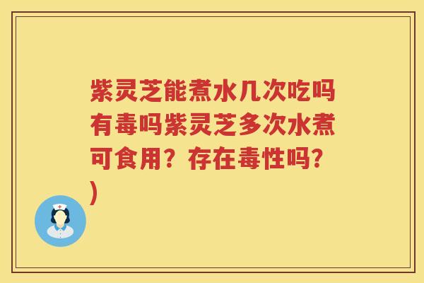 紫灵芝能煮水几次吃吗有毒吗紫灵芝多次水煮可食用？存在毒性吗？)