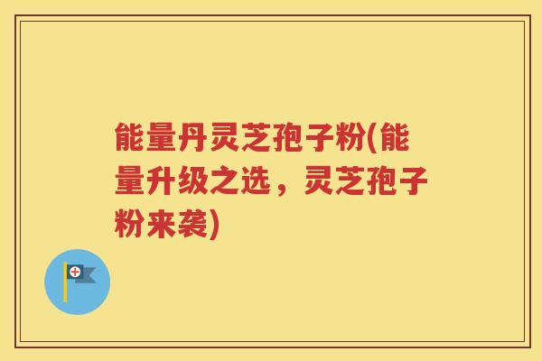 能量丹灵芝孢子粉(能量升级之选，灵芝孢子粉来袭)