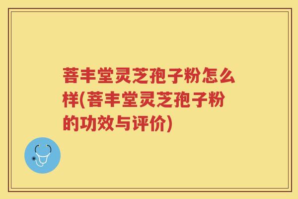 菩丰堂灵芝孢子粉怎么样(菩丰堂灵芝孢子粉的功效与评价)