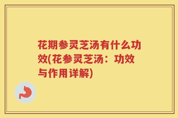 花期参灵芝汤有什么功效(花参灵芝汤：功效与作用详解)