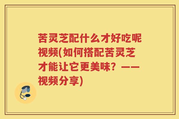 苦灵芝配什么才好吃呢视频(如何搭配苦灵芝才能让它更美味？——视频分享)