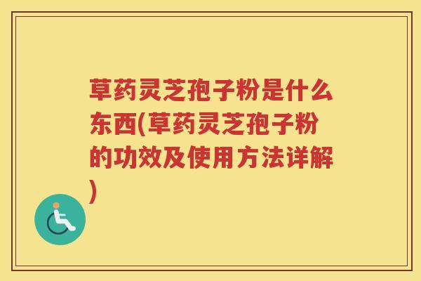 草药灵芝孢子粉是什么东西(草药灵芝孢子粉的功效及使用方法详解)