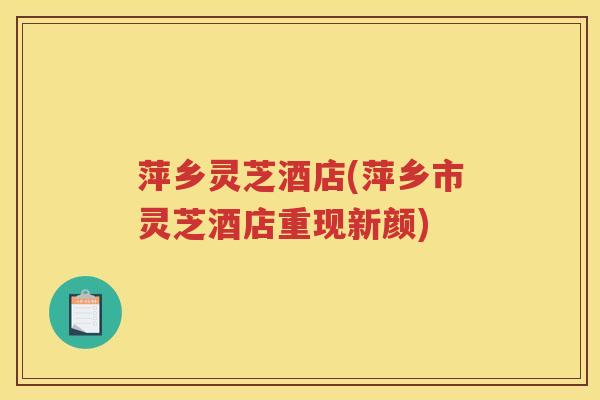 萍乡灵芝酒店(萍乡市灵芝酒店重现新颜)