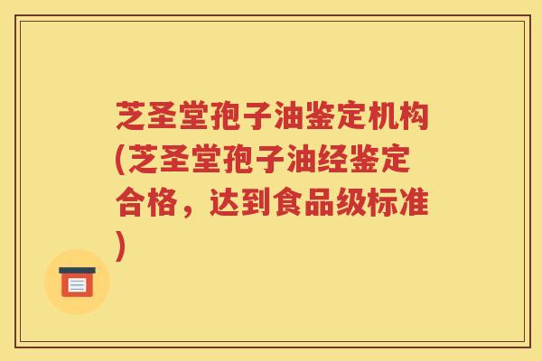 芝圣堂孢子油鉴定机构(芝圣堂孢子油经鉴定合格，达到食品级标准)