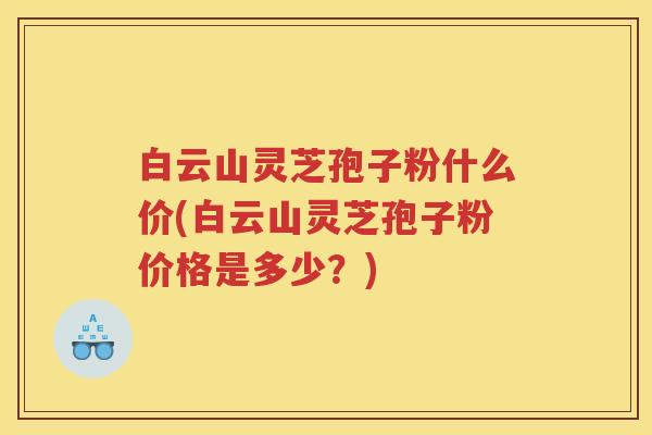 白云山灵芝孢子粉什么价(白云山灵芝孢子粉价格是多少？)