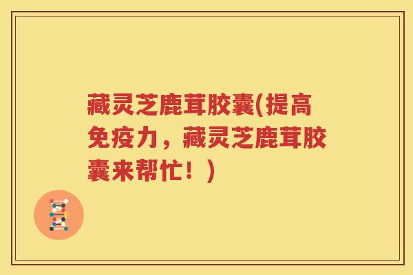 藏灵芝鹿茸胶囊(提高免疫力，藏灵芝鹿茸胶囊来帮忙！)