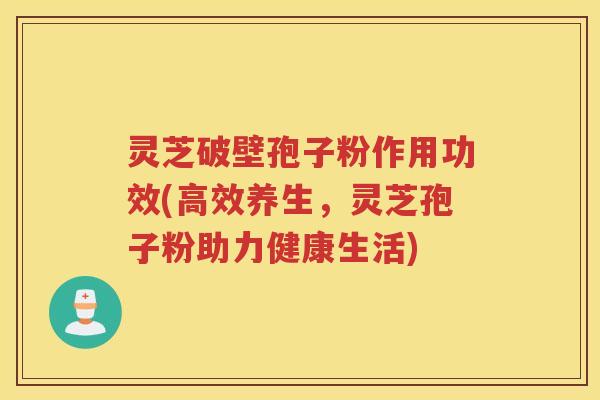 灵芝破壁孢子粉作用功效(高效养生，灵芝孢子粉助力健康生活)