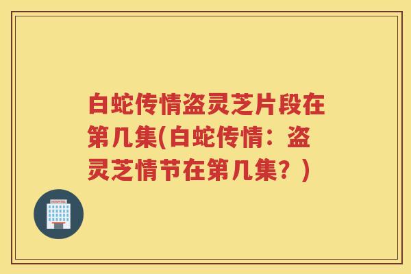 白蛇传情盗灵芝片段在第几集(白蛇传情:盗灵芝情节在第几集?) 白蛇传情盗灵芝片段在第几集(白蛇传情:盗灵芝情节在第几集?)