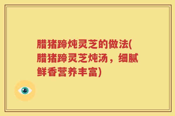 腊猪蹄炖灵芝的做法(腊猪蹄灵芝炖汤，细腻鲜香营养丰富)