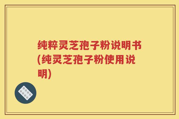 纯粹灵芝孢子粉说明书(纯灵芝孢子粉使用说明)