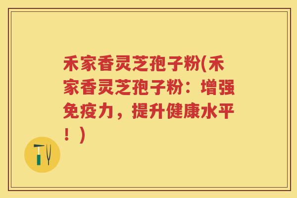 禾家香灵芝孢子粉(禾家香灵芝孢子粉：增强免疫力，提升健康水平！)