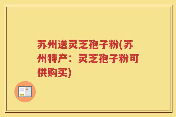 苏州送灵芝孢子粉(苏州特产：灵芝孢子粉可供购买)
