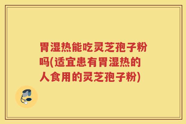 胃湿热能吃灵芝孢子粉吗(适宜患有胃湿热的人食用的灵芝孢子粉)