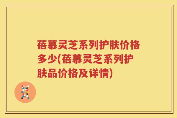 蓓慕灵芝系列护肤价格多少(蓓慕灵芝系列护肤品价格及详情)