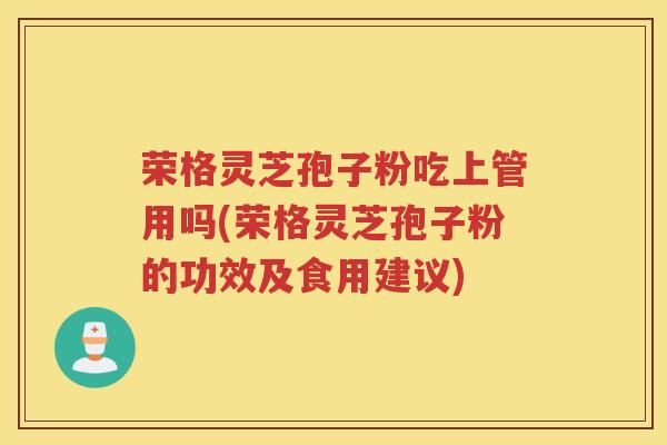 荣格灵芝孢子粉吃上管用吗(荣格灵芝孢子粉的功效及食用建议)