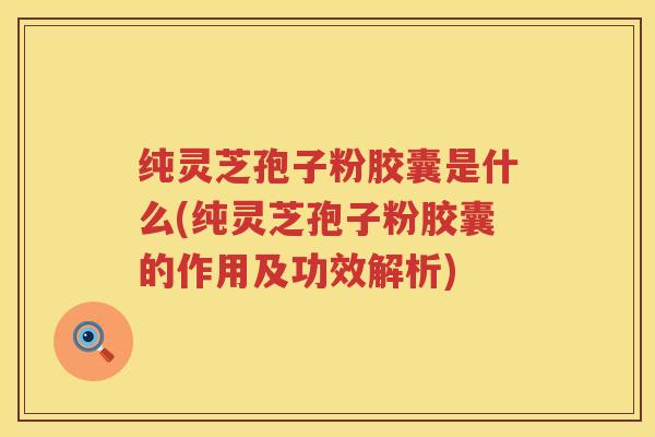 纯灵芝孢子粉胶囊是什么(纯灵芝孢子粉胶囊的作用及功效解析)