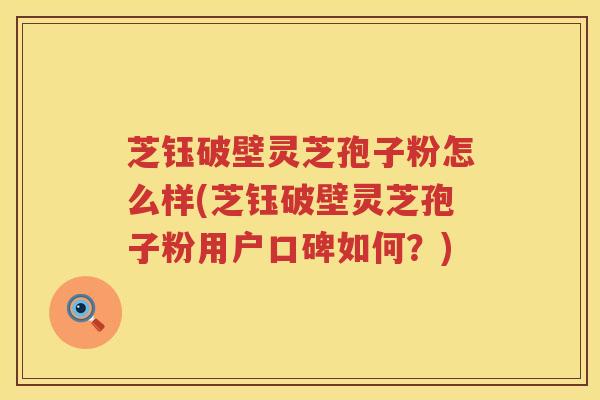 芝钰破壁灵芝孢子粉怎么样(芝钰破壁灵芝孢子粉用户口碑如何？)