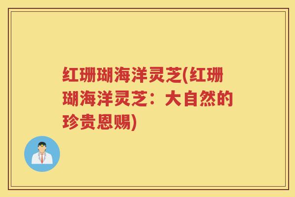 红珊瑚海洋灵芝(红珊瑚海洋灵芝：大自然的珍贵恩赐)
