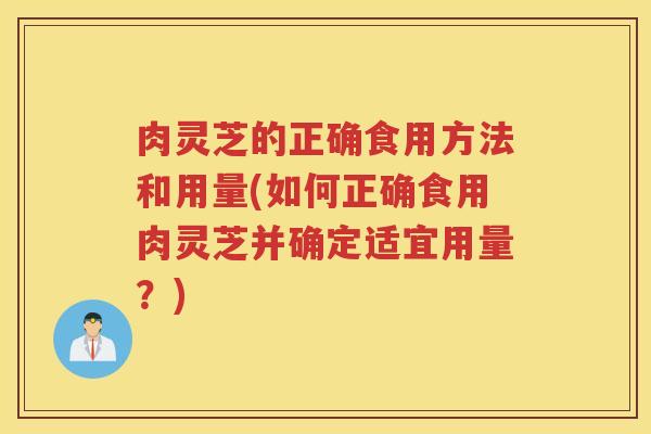 肉灵芝的正确食用方法和用量(如何正确食用肉灵芝并确定适宜用量？)