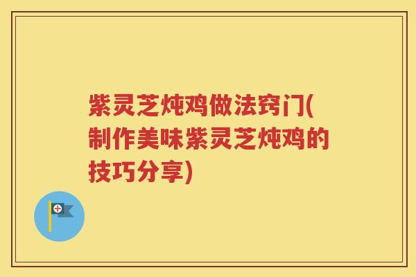 紫灵芝炖鸡做法窍门(制作美味紫灵芝炖鸡的技巧分享)