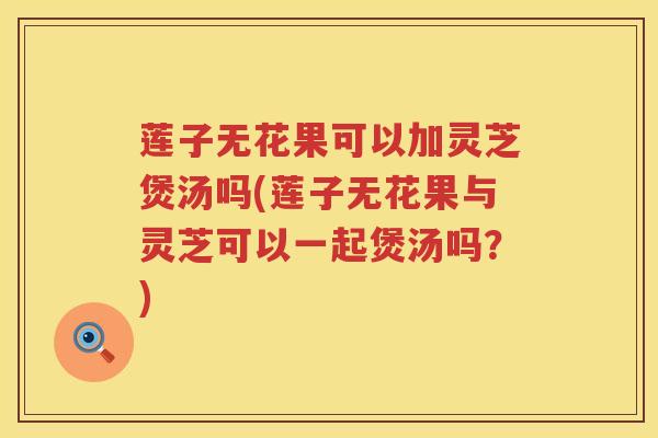 莲子无花果可以加灵芝煲汤吗(莲子无花果与灵芝可以一起煲汤吗？)